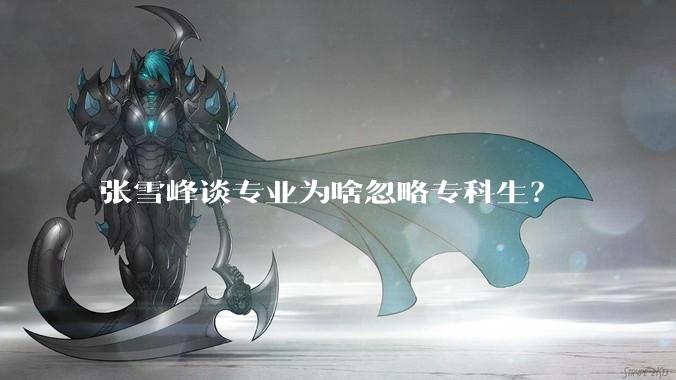 张雪峰谈专业为啥忽略专科生？