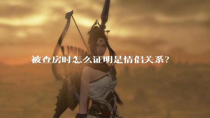被查房时怎么证明是情侣关系？