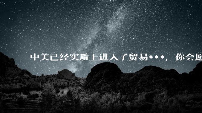 中美已经实质上进入了贸易***，你会愿意为此做什么？