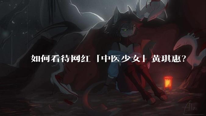 如何看待网红「中医少女」黄琪惠？