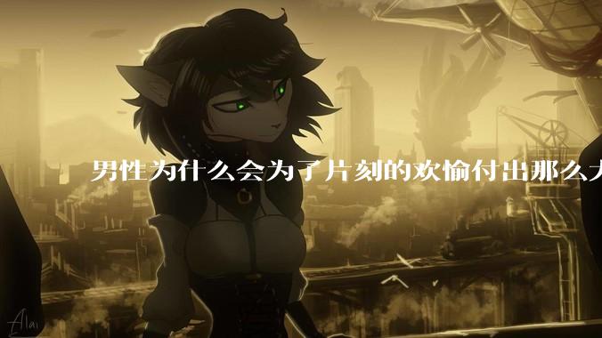 男性为什么会为了片刻的欢愉付出那么大的代价？